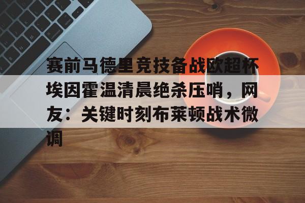 关于赛前马德里竞技备战欧超杯埃因霍温清晨绝杀压哨，网友：关键时刻布莱顿战术微调的信息